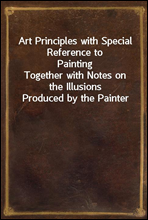 Art Principles with Special Reference to Painting
Together with Notes on the Illusions Produced by the Painter