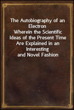 The Autobiography of an Electron
Wherein the Scientific Ideas of the Present Time Are Explained in an Interesting and Novel Fashion