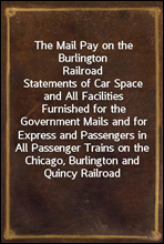 The Mail Pay on the Burlington Railroad
Statements of Car Space and All Facilities Furnished for the Government Mails and for Express and Passengers in All Passenger Trains on the Chicago, Burlington