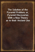 The Solution of the Pyramid Problem; or, Pyramid Discoveries
With a New Theory as to their Ancient Use