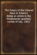 The Future of the Colored Race in America
Being an article in the Presbyterian quarterly review of July, 1862