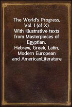 The World's Progress, Vol. I (of X)
With Illustrative texts from Masterpieces of Egyptian,
Hebrew, Greek, Latin, Modern European and American
Literature