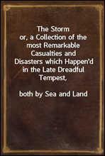 The Storm
or, a Collection of the most Remarkable Casualties and
Disasters which Happen`d in the Late Dreadful Tempest,
both by Sea and Land