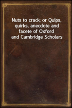 Nuts to crack; or Quips, quirks, anecdote and facete of Oxford and Cambridge Scholars