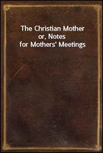 The Christian Mother
or, Notes for Mothers' Meetings