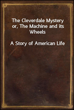 The Cleverdale Mystery or, The Machine and its Wheels
A Story of American Life