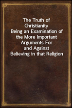 The Truth of Christianity
Being an Examination of the More Important Arguments For
and Against Believing in that Religion