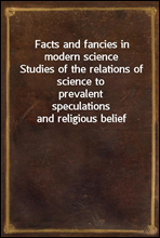 Facts and fancies in modern science
Studies of the relations of science to prevalent
speculations and religious belief