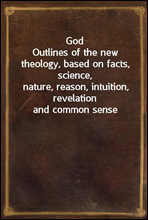 God
Outlines of the new theology, based on facts, science,
nature, reason, intuition, revelation and common sense