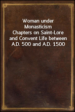 Woman under Monasticism
Chapters on Saint-Lore and Convent Life between A.D. 500 and A.D. 1500