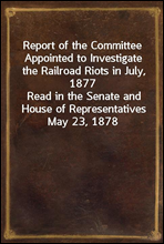 Report of the Committee Appointed to Investigate the Railroad Riots in July, 1877
Read in the Senate and House of Representatives May 23, 1878