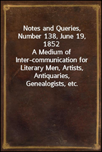 Notes and Queries, Number 138, June 19, 1852
A Medium of Inter-communication for Literary Men, Artists, Antiquaries, Genealogists, etc.