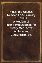 Notes and Queries, Number 172, February 12, 1853
A Medium of Inter-communication for Literary Men, Artists, Antiquaries, Genealogists, etc.