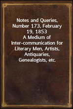 Notes and Queries, Number 173, February 19, 1853
A Medium of Inter-communication for Literary Men, Artists, Antiquaries, Genealogists, etc.