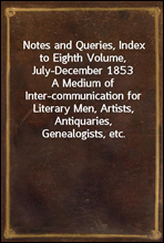 Notes and Queries, Index to Eighth Volume, July-December 1853
A Medium of Inter-communication for Literary Men, Artists, Antiquaries, Genealogists, etc.