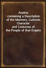 Austria
containing a Description of the Manners, Customs, Character
and Costumes of the People of that Empire