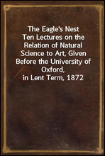 The Eagle's Nest
Ten Lectures on the Relation of Natural Science to Art, Given Before the University of Oxford, in Lent Term, 1872