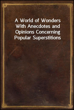 A World of Wonders
With Anecdotes and Opinions Concerning Popular Superstitions