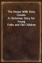 The House With Sixty Closets
A Christmas Story for Young Folks and Old Children