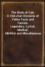 The Book of Cats
A Chit-chat Chronicle of Feline Facts and Fancies,
Legendary, Lyrical, Medical, Mirthful and Miscellaneous