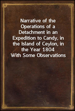 Narrative of the Operations of a Detachment in an Expedition to Candy, in the Island of Ceylon, in the Year 1804
With Some Observations on the Previous Campaign, and on the Nature of Candian Warfare,