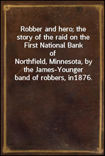 Robber and hero; the story of the raid on the First National Bank of
Northfield, Minnesota, by the James-Younger band of robbers, in
1876.