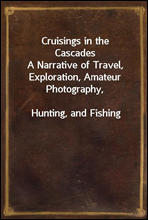 Cruisings in the Cascades
A Narrative of Travel, Exploration, Amateur Photography,
Hunting, and Fishing