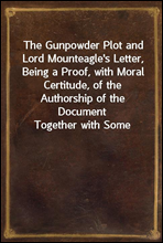 The Gunpowder Plot and Lord Mounteagle's Letter, Being a Proof, with Moral Certitude, of the Authorship of the Document
Together with Some Account of the Whole Thirteen Gunpowder Conspirators, Includ