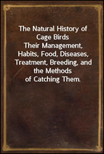 The Natural History of Cage Birds
Their Management, Habits, Food, Diseases, Treatment, Breeding, and the Methods of Catching Them.