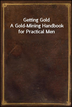 Getting Gold
A Gold-Mining Handbook for Practical Men