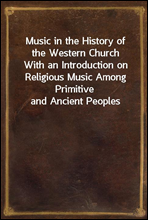 Music in the History of the Western Church
With an Introduction on Religious Music Among Primitive and Ancient Peoples