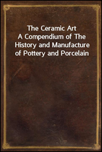 The Ceramic Art
A Compendium of The History and Manufacture of Pottery and Porcelain