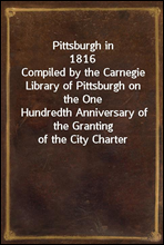 Pittsburgh in 1816
Compiled by the Carnegie Library of Pittsburgh on the One
Hundredth Anniversary of the Granting of the City Charter