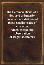 The Perambulations of a Bee and a Butterfly,
In which are delineated those smaller traits of character
which escape the observation of larger spectators.