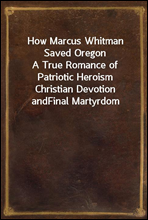 How Marcus Whitman Saved Oregon
A True Romance of Patriotic Heroism Christian Devotion and
Final Martyrdom