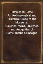 Rambles in Rome
An Archaeological and Historical Guide to the Museums,
Galleries, Villas, Churches, and Antiquities of Rome and
the Campagna