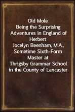 Old Mole
Being the Surprising Adventures in England of Herbert
Jocelyn Beenham, M.A., Sometime Sixth-Form Master at
Thrigsby Grammar School in the County of Lancaster