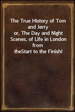 The True History of Tom and Jerry
or, The Day and Night Scenes, of Life in London from the
Start to the Finish!