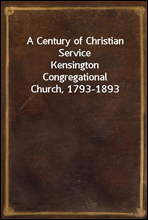 A Century of Christian Service
Kensington Congregational Church, 1793-1893