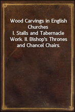 Wood Carvings in English Churches
I. Stalls and Tabernacle Work. II. Bishop's Thrones and Chancel Chairs.