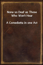 None so Deaf as Those Who Won`t Hear
A Comedietta in one Act