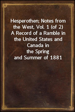 Hesperothen; Notes from the West, Vol. 1 (of 2)
A Record of a Ramble in the United States and Canada in
the Spring and Summer of 1881