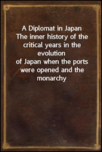 A Diplomat in Japan
The inner history of the critical years in the evolution
of Japan when the ports were opened and the monarchy
restored, recorded by a diplomatist who took an active
part in the eve