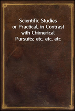 Scientific Studies
or Practical, in Contrast with Chimerical Pursuits; etc, etc, etc