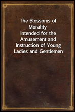 The Blossoms of Morality
Intended for the Amusement and Instruction of Young Ladies and Gentlemen