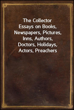 The Collector
Essays on Books, Newspapers, Pictures, Inns, Authors,
Doctors, Holidays, Actors, Preachers