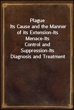 Plague
Its Cause and the Manner of its Extension-Its Menace-Its
Control and Suppression-Its Diagnosis and Treatment