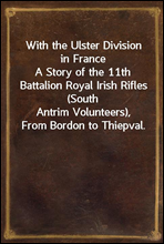 With the Ulster Division in France
A Story of the 11th Battalion Royal Irish Rifles (South
Antrim Volunteers), From Bordon to Thiepval.