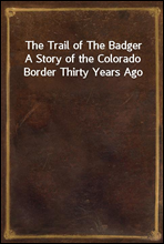 The Trail of The Badger
A Story of the Colorado Border Thirty Years Ago