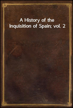 A History of the Inquisition of Spain; vol. 2